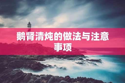 鹅肾清炖的做法与注意事项 鹅肾清炖的做法与注意事项