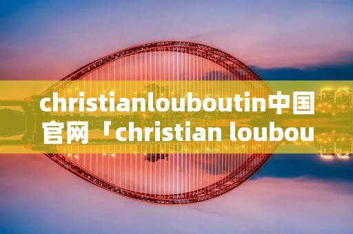 christianlouboutin中国官网「christian louboutin」