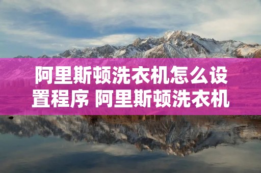 阿里斯顿洗衣机怎么设置程序 阿里斯顿洗衣机怎么设置程序运行