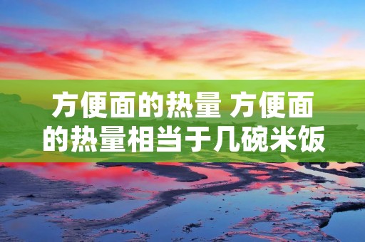方便面的热量 方便面的热量相当于几碗米饭
