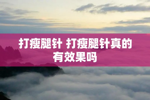 打瘦腿针 打瘦腿针真的有效果吗