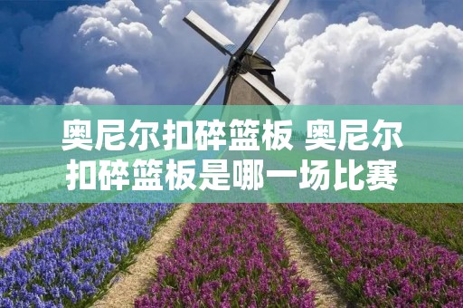 奥尼尔扣碎篮板 奥尼尔扣碎篮板是哪一场比赛 奥尼尔扣碎篮板 奥尼尔扣碎篮板是哪一场比赛
