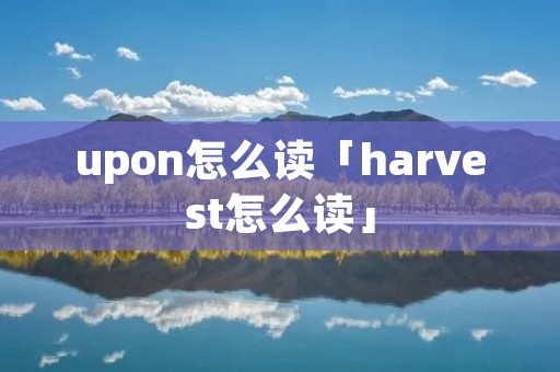 upon怎么读「harvest怎么读」