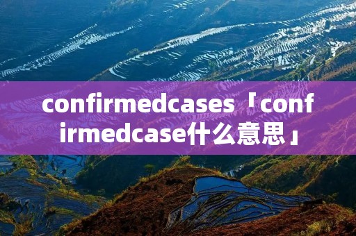 confirmedcases「confirmedcase什么意思」