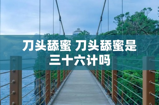 刀头舔蜜 刀头舔蜜是三十六计吗 刀头舔蜜 刀头舔蜜是三十六计吗