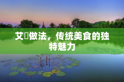 艾粿做法,传统美食的独特魅力 艾粿做法,传统美食的独特魅力