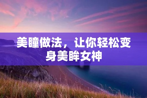 美瞳做法,让你轻松变身美眸女神 美瞳做法,让你轻松变身美眸女神