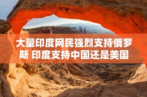 大量印度网民强烈支持俄罗斯 印度支持中国还是美国
