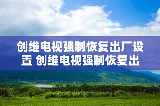 创维电视强制恢复出厂设置 创维电视强制恢复出厂设置要多久