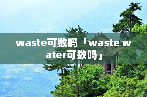 waste可数吗「waste water可数吗」