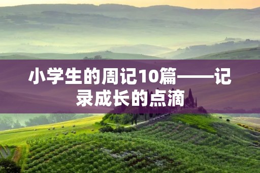 小学生的周记10篇——记录成长的点滴 小学生的周记10篇——记录成长的点滴