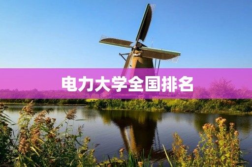 电力大学全国排名：哪所大学在电力领域最有优势？