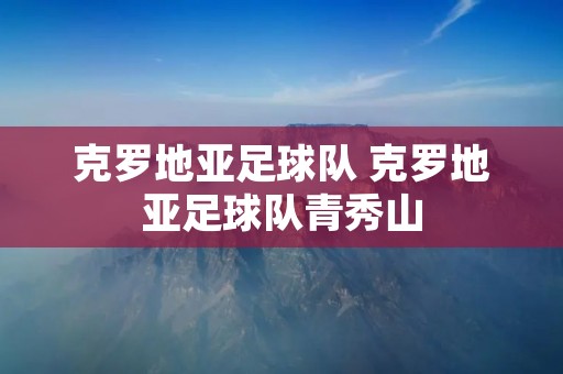 克罗地亚足球队 克罗地亚足球队青秀山