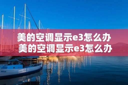美的空调显示e3怎么办 美的空调显示e3怎么办呢