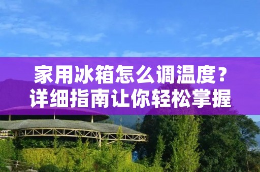 家用冰箱怎么调温度？详细指南让你轻松掌握