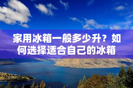 家用冰箱一般多少升？如何选择适合自己的冰箱？