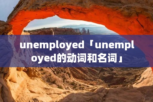 unemployed「unemployed的动词和名词」 unemployed「unemployed的动词和名词」