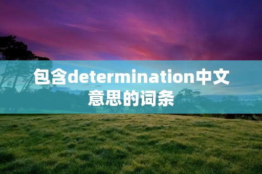 包含determination中文意思的词条 包含determination中文意思的词条