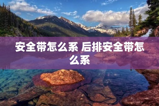 安全带怎么系 后排安全带怎么系 安全带怎么系 后排安全带怎么系