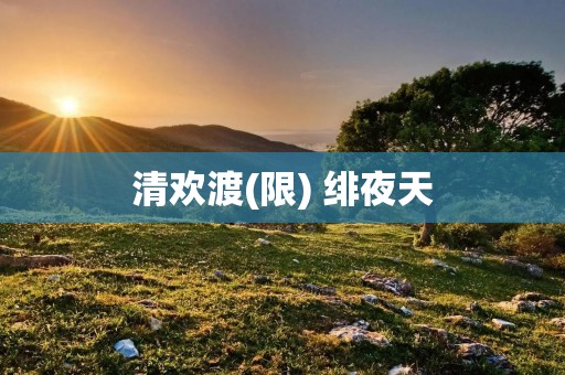 清欢渡(限) 绯夜天:一场意外的邂逅