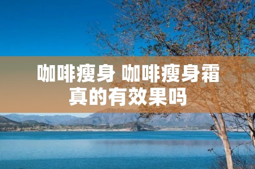 咖啡瘦身 咖啡瘦身霜真的有效果吗