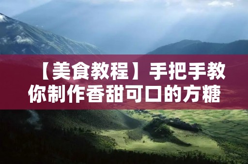 【美食教程】手把手教你制作香甜可口的方糖 【美食教程】手把手教你制作香甜可口的方糖
