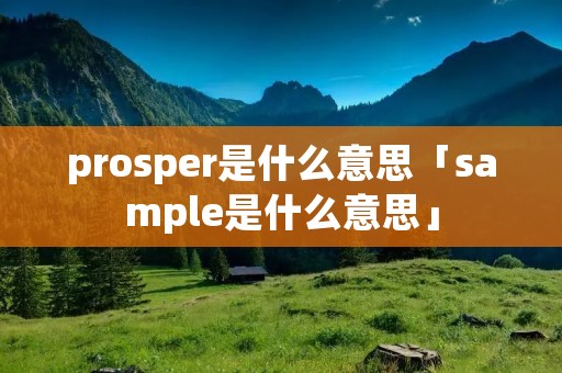 prosper是什么意思「sample是什么意思」 prosper是什么意思「sample是什么意思」