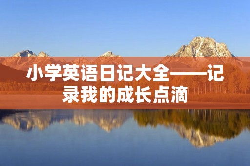 小学英语日记大全——记录我的成长点滴