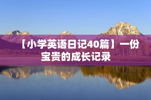 【小学英语日记40篇】一份宝贵的成长记录 【小学英语日记40篇】一份宝贵的成长记录