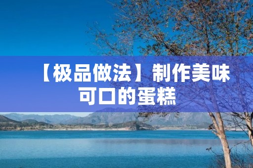 【极品做法】制作美味可口的蛋糕 【极品做法】制作美味可口的蛋糕