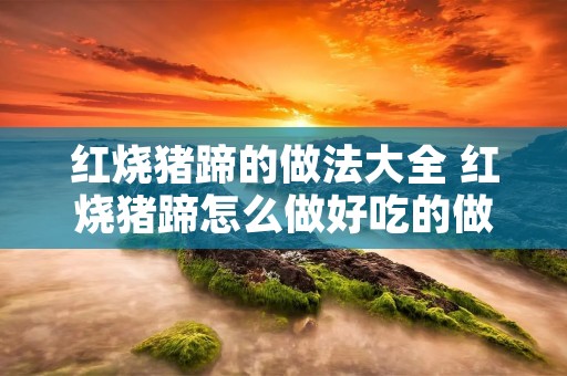 红烧猪蹄的做法大全 红烧猪蹄怎么做好吃的做法视频 红烧猪蹄的做法大全 红烧猪蹄怎么做好吃的做法视频