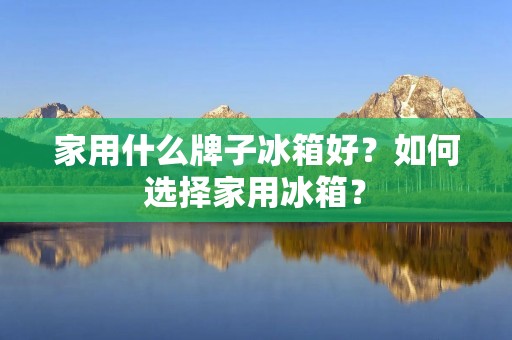 家用什么牌子冰箱好？如何选择家用冰箱？
