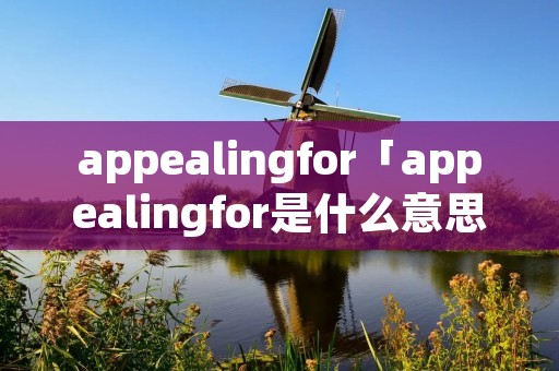 appealingfor「appealingfor是什么意思」 appealingfor「appealingfor是什么意思」