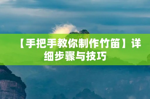 【手把手教你制作竹笛】详细步骤与技巧 【手把手教你制作竹笛】详细步骤与技巧