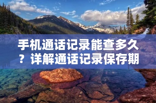 手机通话记录能查多久？详解通话记录保存期限