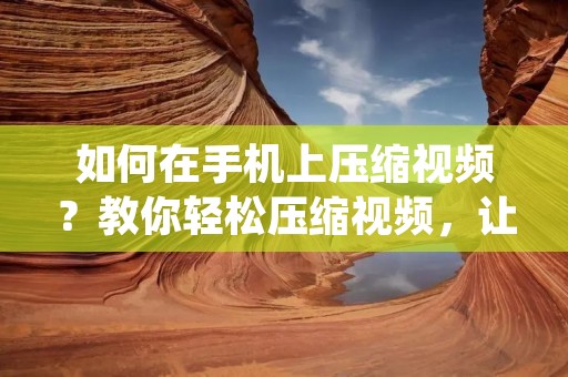 如何在手机上压缩视频？教你轻松压缩视频，让存储空间得到更好的利用