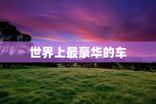 世界上最豪华的车:劳斯莱斯幻影