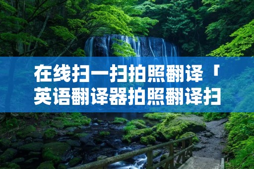 在线扫一扫拍照翻译「英语翻译器拍照翻译扫一扫」