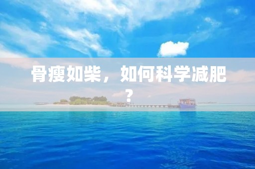 骨瘦如柴,如何科学减肥? 骨瘦如柴,如何科学减肥?