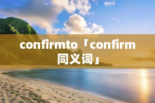 confirmto「confirm同义词」 confirmto「confirm同义词」