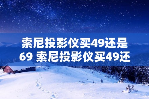 索尼投影仪买49还是69 索尼投影仪买49还是79