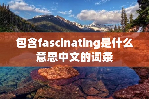 包含fascinating是什么意思中文的词条