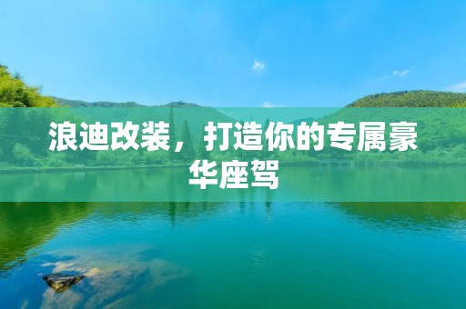 浪迪改装,打造你的专属豪华座驾 浪迪改装,打造你的专属豪华座驾