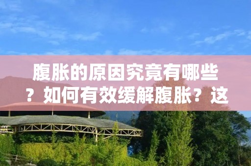 腹胀的原因究竟有哪些？如何有效缓解腹胀？这些问题是许多人在生活中经常遇到的。腹胀是一种常见的不适感，它可能会影响我们的工作和生活，甚至会影响我们的心情和健康。下面，我们将详细介绍腹胀的原因及其缓解方法。