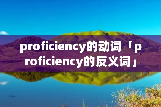 proficiency的动词「proficiency的反义词」