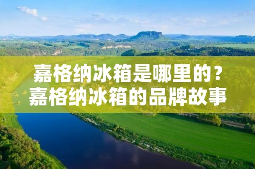 嘉格纳冰箱是哪里的？嘉格纳冰箱的品牌故事和发展历程