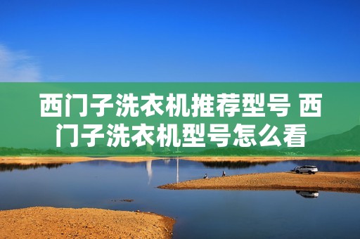西门子洗衣机推荐型号 西门子洗衣机型号怎么看 西门子洗衣机推荐型号 西门子洗衣机型号怎么看