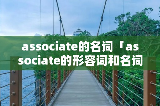 associate的名词「associate的形容词和名词」 associate的名词「associate的形容词和名词」