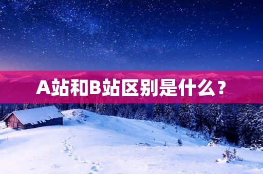 A站和B站区别是什么？