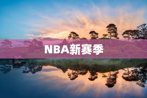 NBA新赛季：球员交易、阵容调整与冠军争夺